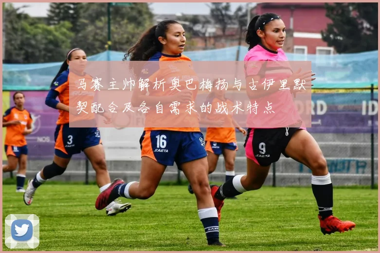 马赛主帅解析奥巴梅扬与古伊里默契配合及各自需求的战术特点