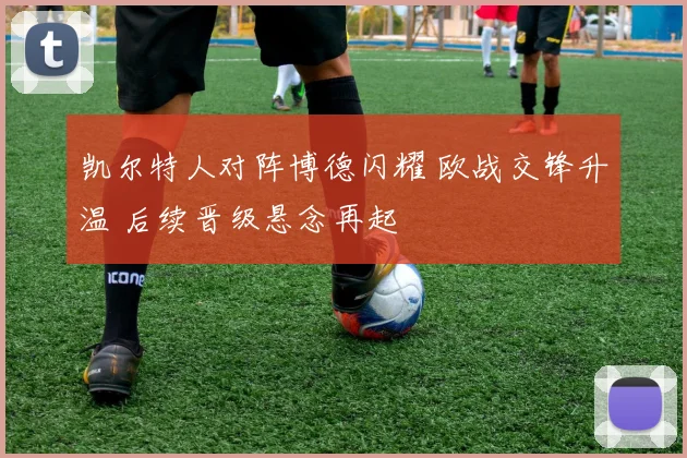 凯尔特人对阵博德闪耀 欧战交锋升温 后续晋级悬念再起