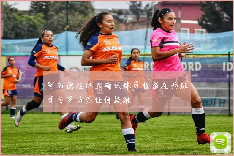 阿布德经纪人确认球员将留在西班牙与罗马无任何接触