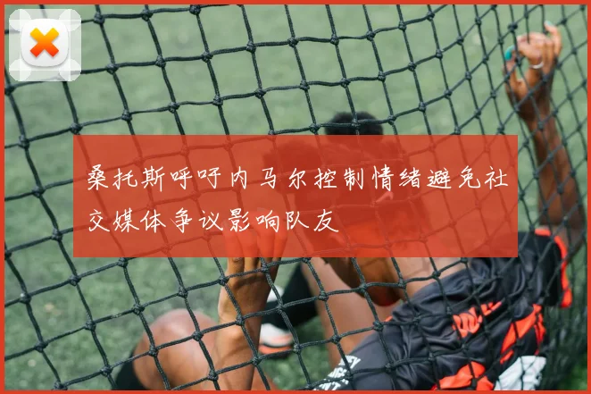 桑托斯呼吁内马尔控制情绪避免社交媒体争议影响队友