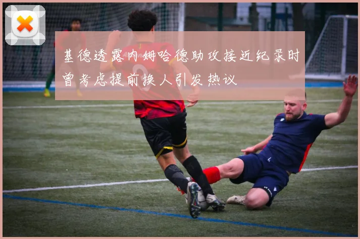 基德透露内姆哈德助攻接近纪录时曾考虑提前换人引发热议