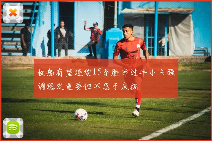 快船有望连续15季胜率过半小卡强调稳定重要但不急于庆祝