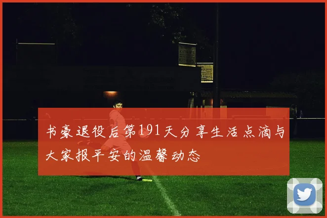 书豪退役后第191天分享生活点滴与大家报平安的温馨动态