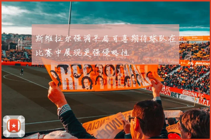 斯维拉尔强调平局可喜期待球队在比赛中展现更强侵略性