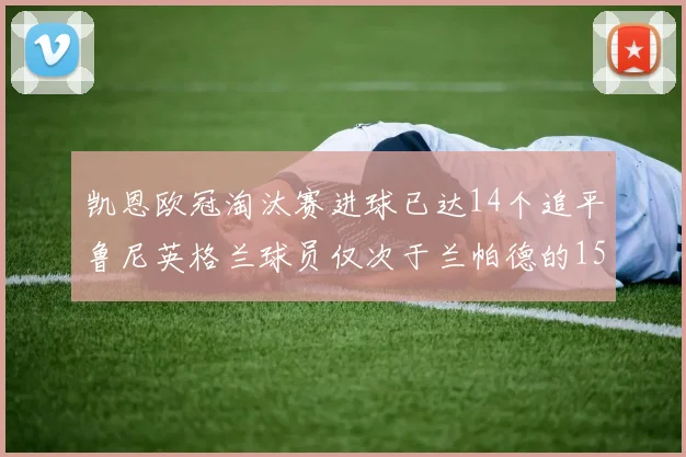 凯恩欧冠淘汰赛进球已达14个追平鲁尼英格兰球员仅次于兰帕德的15球纪录