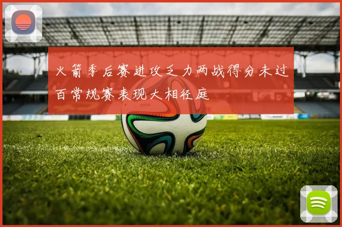 火箭季后赛进攻乏力两战得分未过百常规赛表现大相径庭