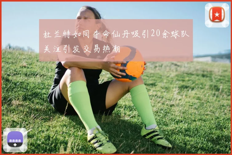 杜兰特如同夺命仙丹吸引20余球队关注引发交易热潮