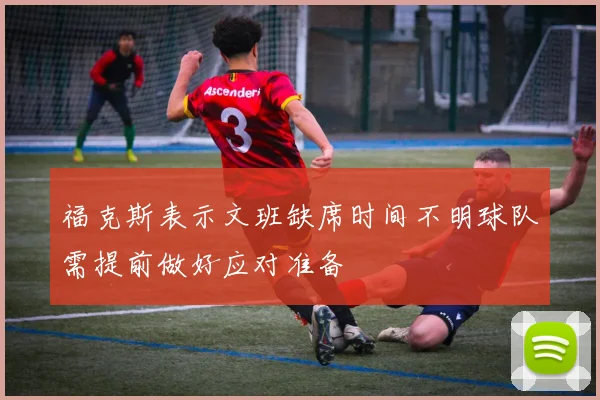 福克斯表示文班缺席时间不明球队需提前做好应对准备