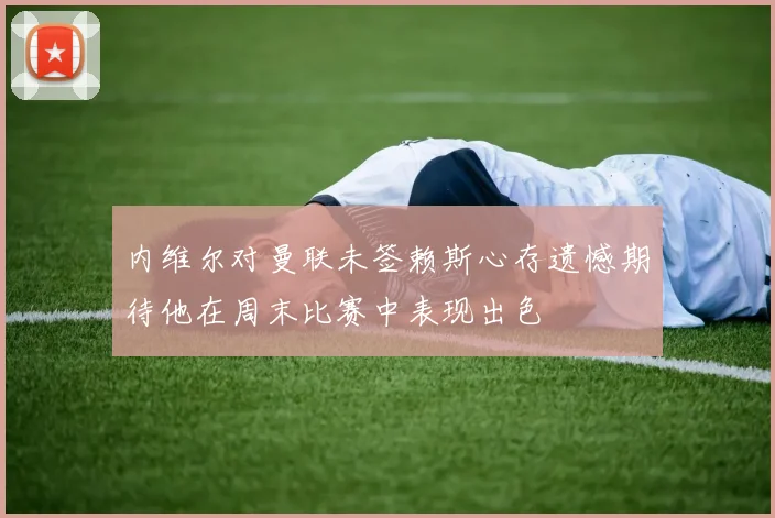 内维尔对曼联未签赖斯心存遗憾期待他在周末比赛中表现出色