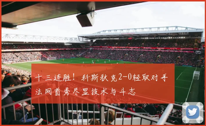 十三连胜！科斯秋克2-0轻取对手 法网首秀尽显技术与斗志