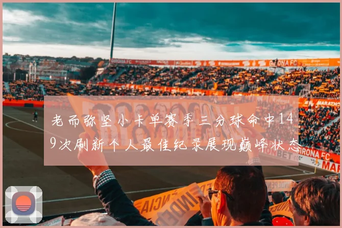 老而弥坚小卡单赛季三分球命中149次刷新个人最佳纪录展现巅峰状态