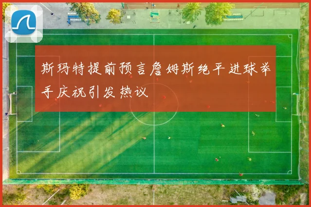 斯玛特提前预言詹姆斯绝平进球举手庆祝引发热议