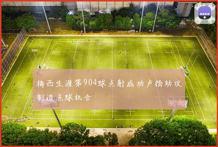 梅西生涯第904球点射成功卢扬助攻制造点球机会
