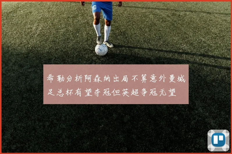 希勒分析阿森纳出局不算意外曼城足总杯有望夺冠但英超争冠无望