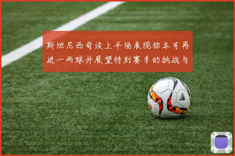 斯坦尼西奇谈上半场表现称本可再进一两球并展望特别赛季的挑战与机遇