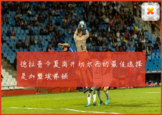 德拉普今夏离开切尔西的最佳选择是加盟埃弗顿