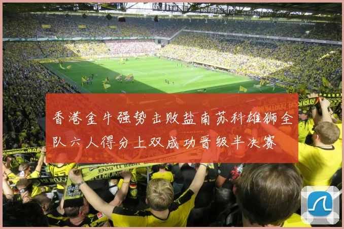 香港金牛强势击败盐南苏科雄狮全队六人得分上双成功晋级半决赛