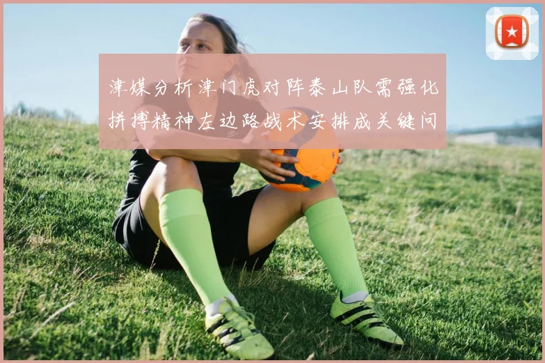 津媒分析津门虎对阵泰山队需强化拼搏精神左边路战术安排成关键问题