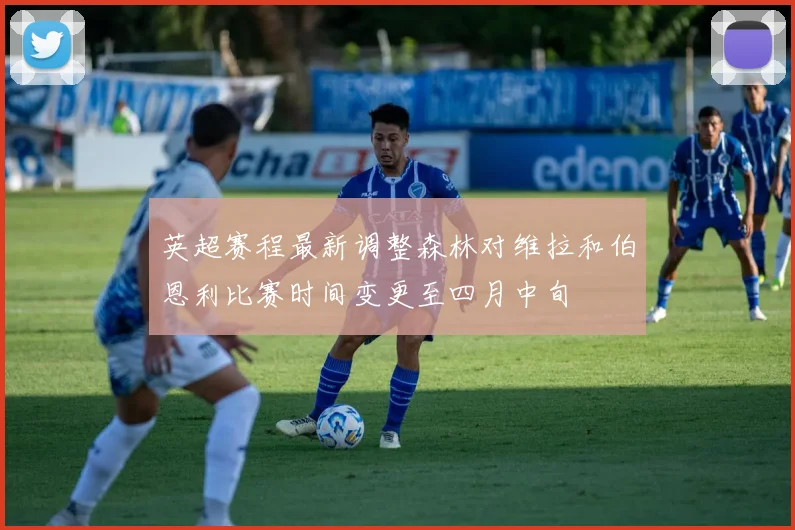 英超赛程最新调整森林对维拉和伯恩利比赛时间变更至四月中旬