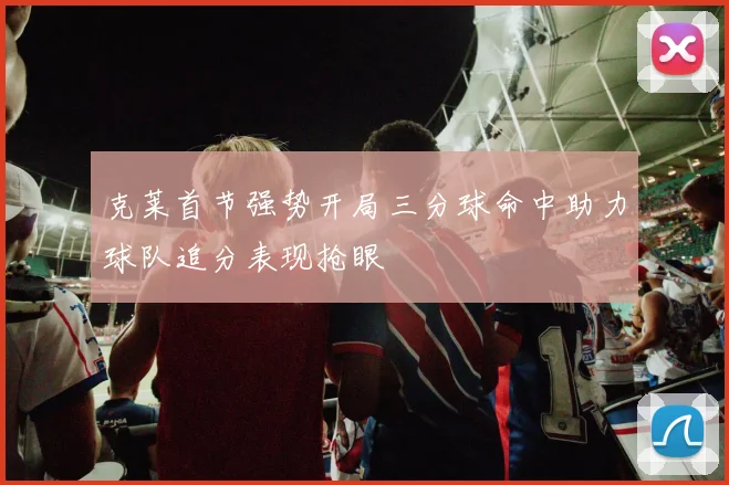 克莱首节强势开局三分球命中助力球队追分表现抢眼