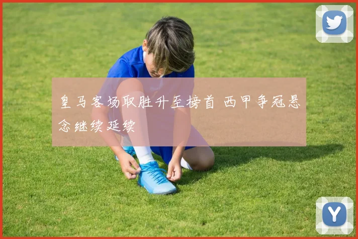 皇马客场取胜升至榜首 西甲争冠悬念继续延续