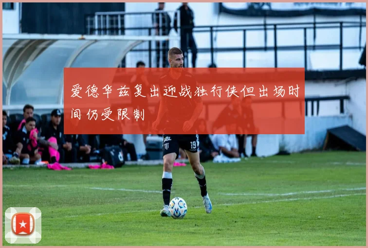 爱德华兹复出迎战独行侠但出场时间仍受限制