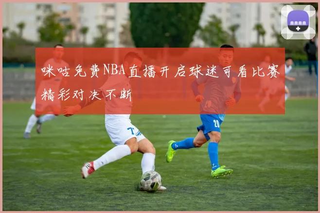 咪咕免费NBA直播开启球迷可看比赛精彩对决不断