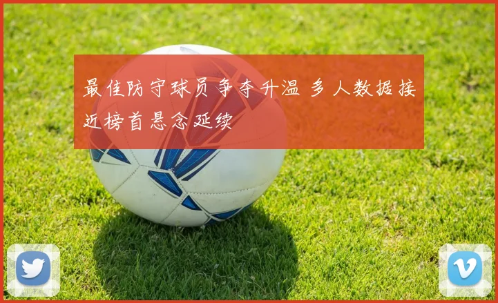 最佳防守球员争夺升温 多人数据接近榜首悬念延续