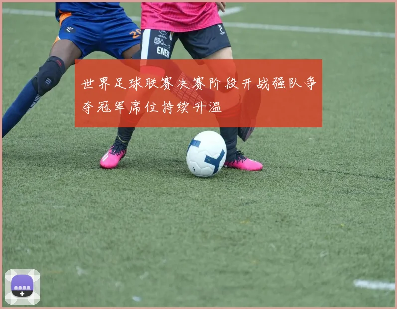 世界足球联赛决赛阶段开战强队争夺冠军席位持续升温