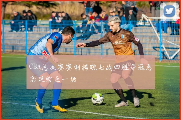 CBA总决赛赛制揭晓七战四胜争冠悬念延续至一场