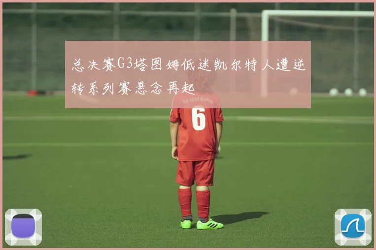总决赛G3塔图姆低迷凯尔特人遭逆转系列赛悬念再起