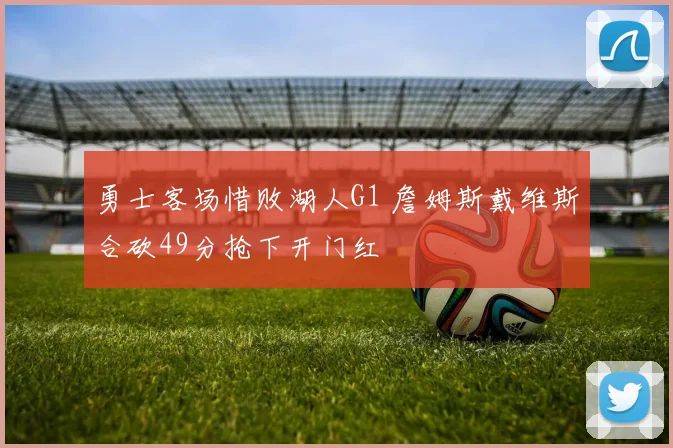 勇士客场惜败湖人G1 詹姆斯戴维斯合砍49分抢下开门红