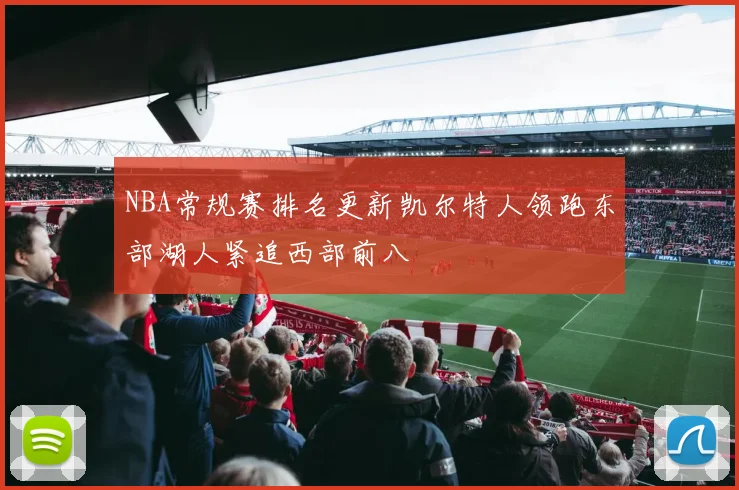 NBA常规赛排名更新凯尔特人领跑东部湖人紧追西部前八