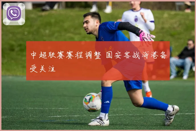 中超联赛赛程调整 国安客战海港备受关注