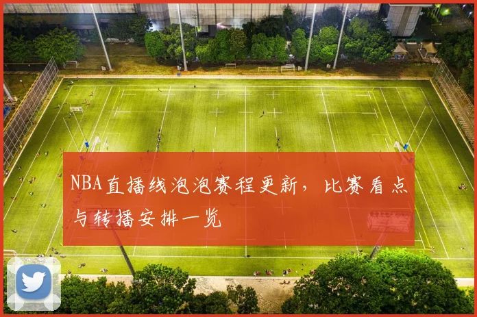 NBA直播线泡泡赛程更新，比赛看点与转播安排一览