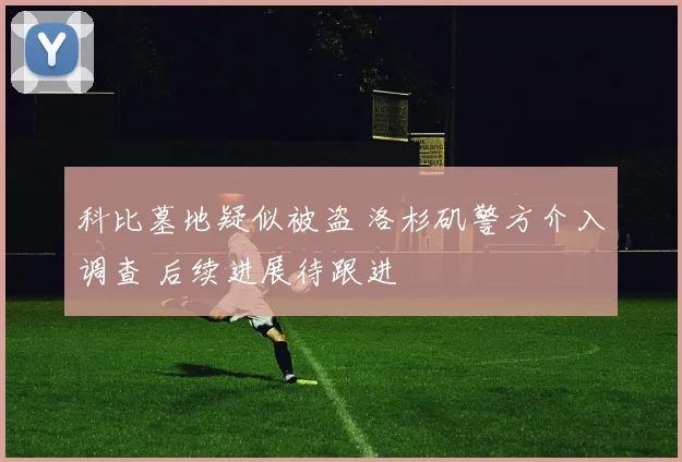 科比墓地疑似被盗 洛杉矶警方介入调查 后续进展待跟进