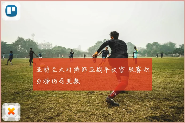 亚特兰大对热那亚战平收官 联赛积分榜仍存变数