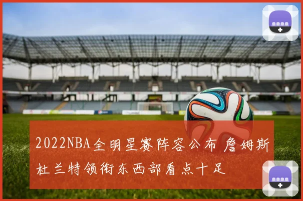 2022NBA全明星赛阵容公布 詹姆斯杜兰特领衔东西部看点十足
