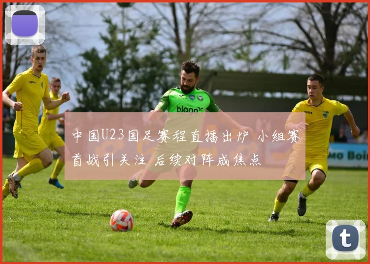 中国U23国足赛程直播出炉 小组赛首战引关注 后续对阵成焦点