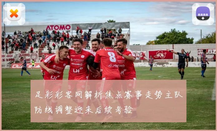 足彩彩客网解析焦点赛事走势主队防线调整迎来后续考验