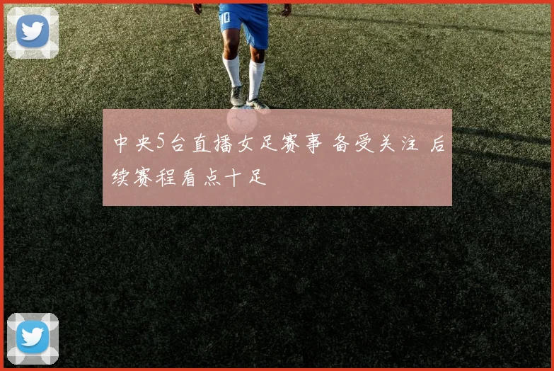 中央5台直播女足赛事 备受关注 后续赛程看点十足