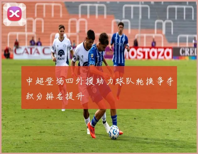 中超登场四外援助力球队轮换争夺积分排名提升